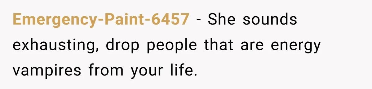 Emergency-Paint-6457 − She sounds exhausting, drop people that are energy vampires from your life.