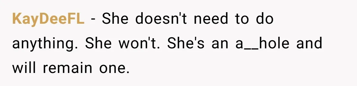 KayDeeFL − She doesn't need to do anything. She won't. She's an a__hole and will remain one.