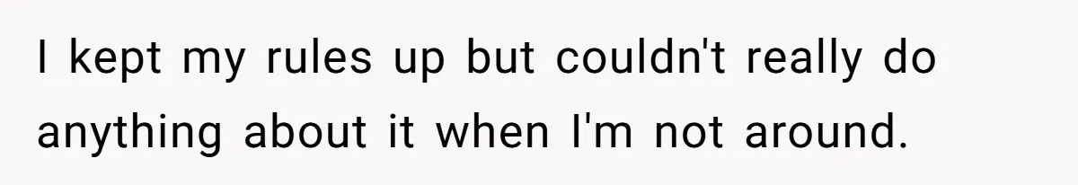 I kept my rules up but couldn't really do anything about it when I'm not around.