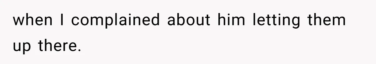 when I complained about him letting them up there.