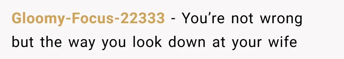 Gloomy-Focus-22333 − You’re not wrong but the way you look down at your wife