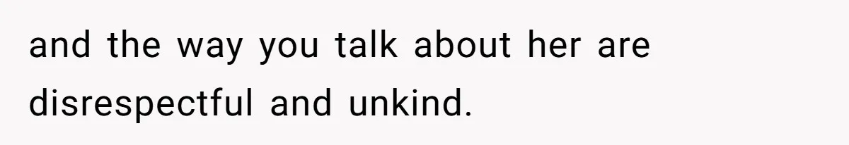 and the way you talk about her are disrespectful and unkind.