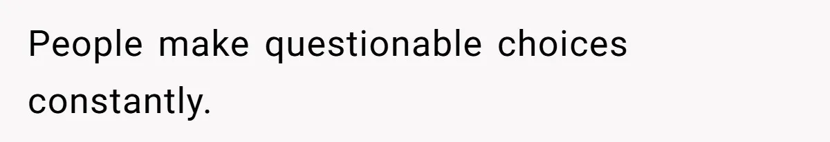 People make questionable choices constantly.