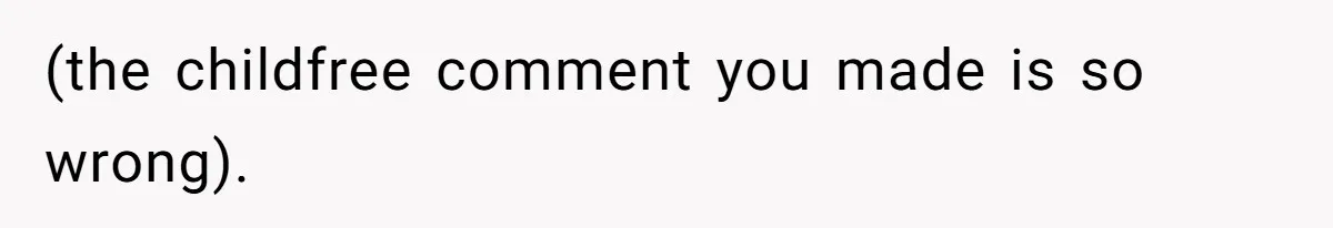 (the childfree comment you made is so wrong).