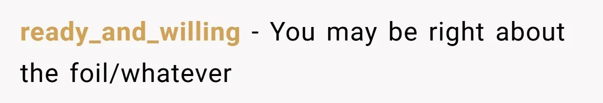 ready_and_willing − You may be right about the foil/whatever