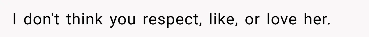 I don't think you respect, like, or love her.