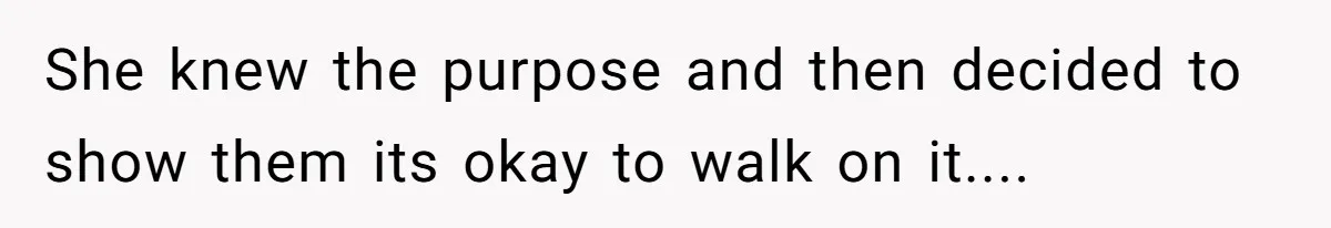 She knew the purpose and then decided to show them its okay to walk on it....