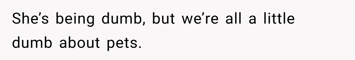 She’s being dumb, but we’re all a little dumb about pets.