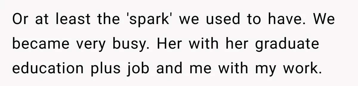 Or at least the 'spark' we used to have. We became very busy. Her with her graduate education plus job and me with my work.