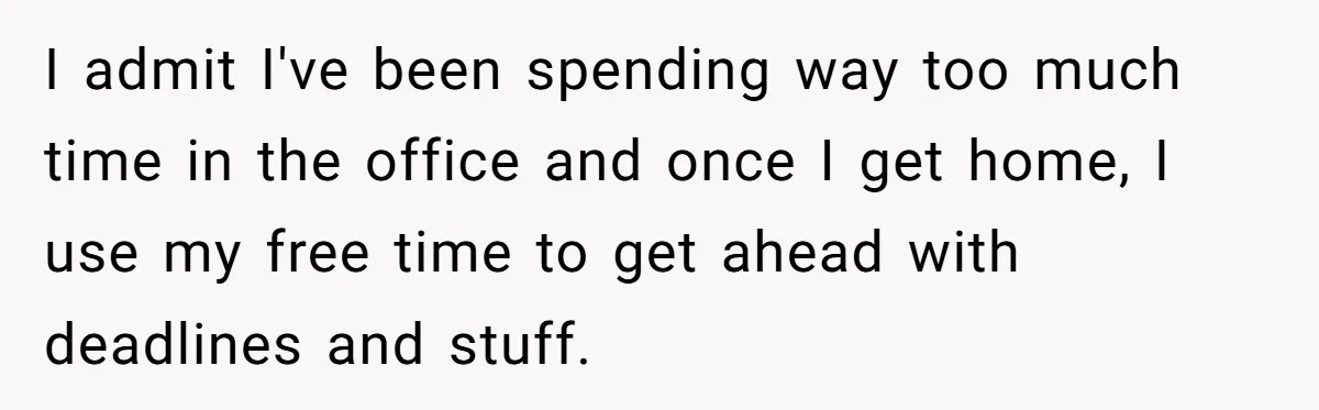 I admit I've been spending way too much time in the office and once I get home, I use my free time to get ahead with deadlines and stuff.