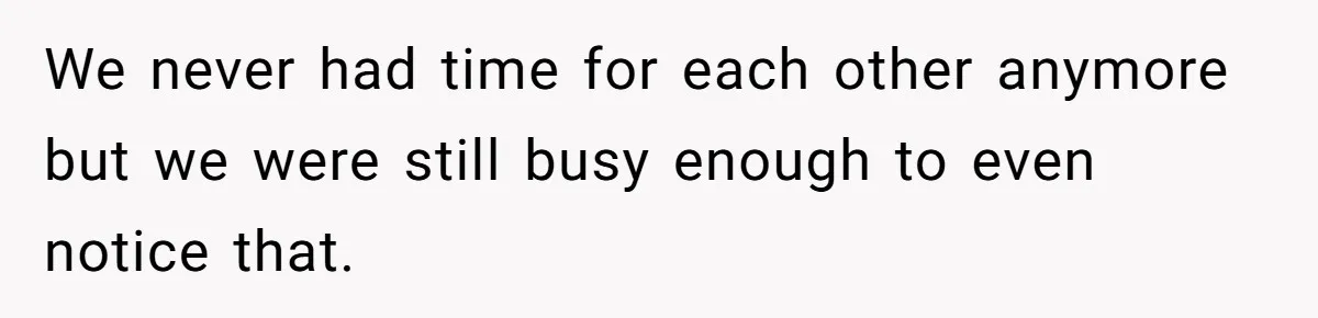 We never had time for each other anymore but we were still busy enough to even notice that.