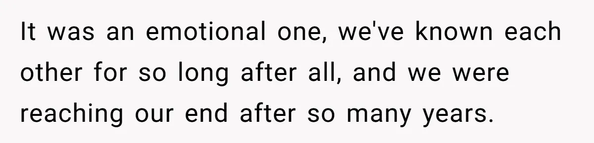 It was an emotional one, we've known each other for so long after all, and we were reaching our end after so many years.