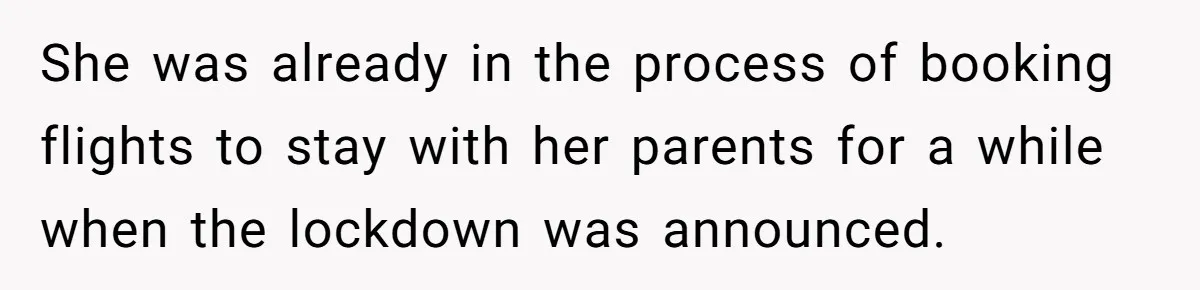 She was already in the process of booking flights to stay with her parents for a while when the lockdown was announced.