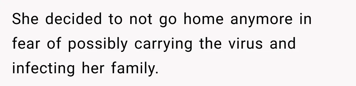 She decided to not go home anymore in fear of possibly carrying the virus and infecting her family.