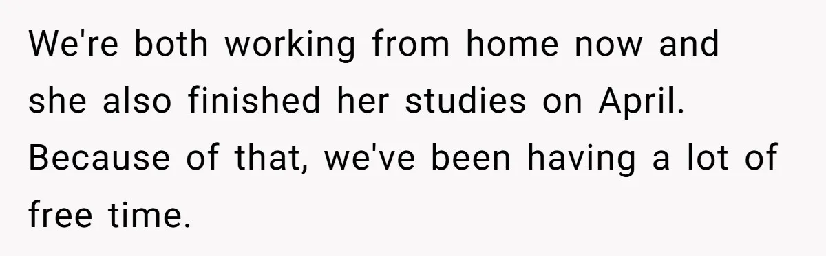 We're both working from home now and she also finished her studies on April. Because of that, we've been having a lot of free time.