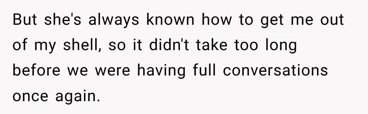 But she's always known how to get me out of my shell, so it didn't take too long before we were having full conversations once again.