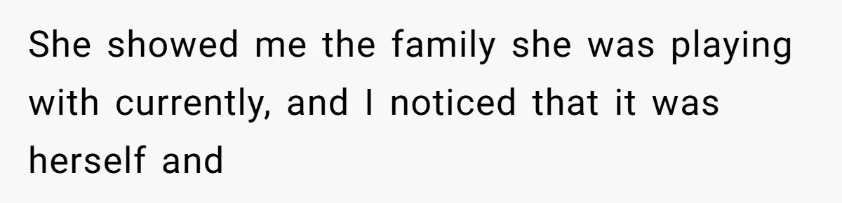 She showed me the family she was playing with currently, and I noticed that it was herself and