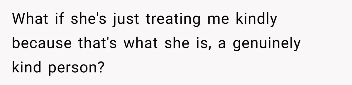 What if she's just treating me kindly because that's what she is, a genuinely kind person?