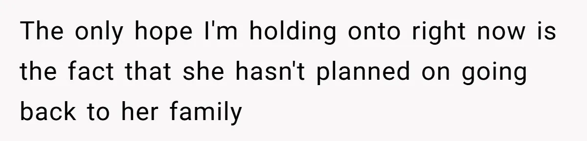 The only hope I'm holding onto right now is the fact that she hasn't planned on going back to her family