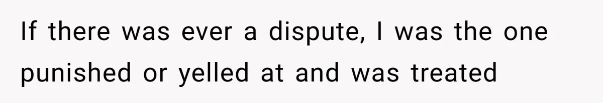 If there was ever a dispute, I was the one punished or yelled at and was treated
