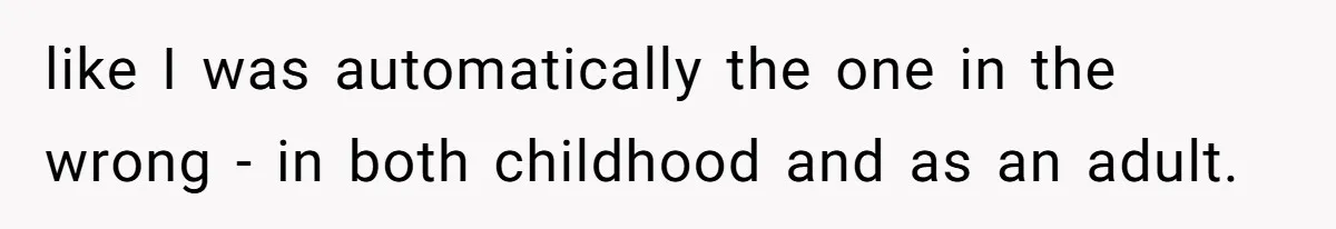 like I was automatically the one in the wrong - in both childhood and as an adult.