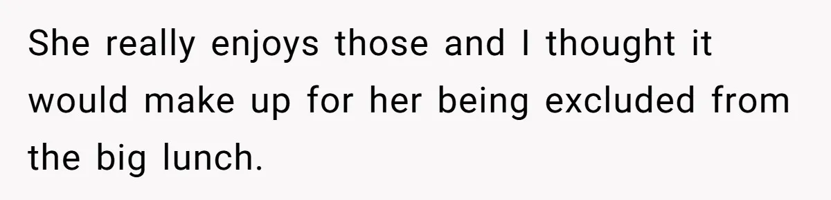 She really enjoys those and I thought it would make up for her being excluded from the big lunch.