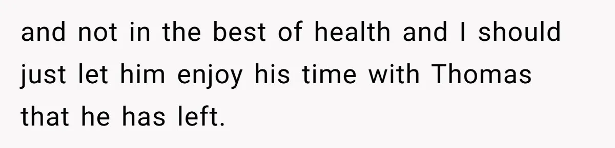 and not in the best of health and I should just let him enjoy his time with Thomas that he has left.