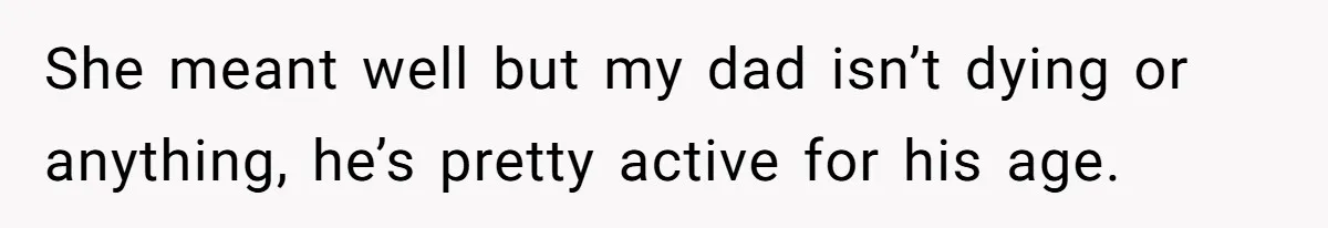 She meant well but my dad isn’t dying or anything, he’s pretty active for his age.