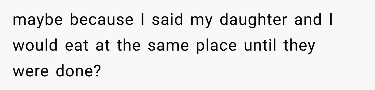 maybe because I said my daughter and I would eat at the same place until they were done?