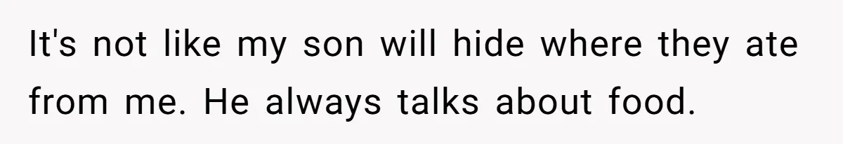 It's not like my son will hide where they ate from me. He always talks about food.