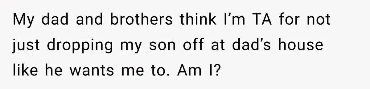 My dad and brothers think I’m TA for not just dropping my son off at dad’s house like he wants me to. Am I?