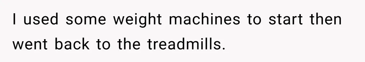 I used some weight machines to start then went back to the treadmills.