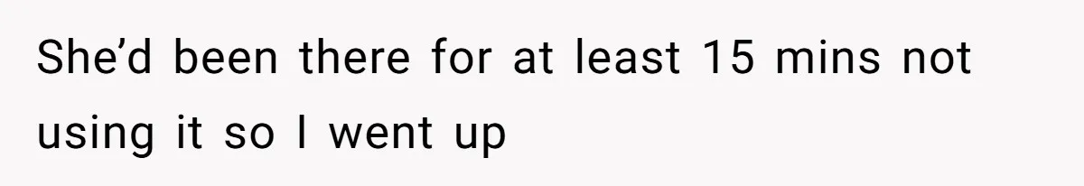 She’d been there for at least 15 mins not using it so I went up