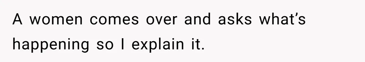 A women comes over and asks what’s happening so I explain it.