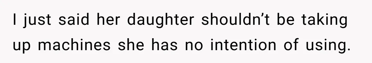 I just said her daughter shouldn’t be taking up machines she has no intention of using.