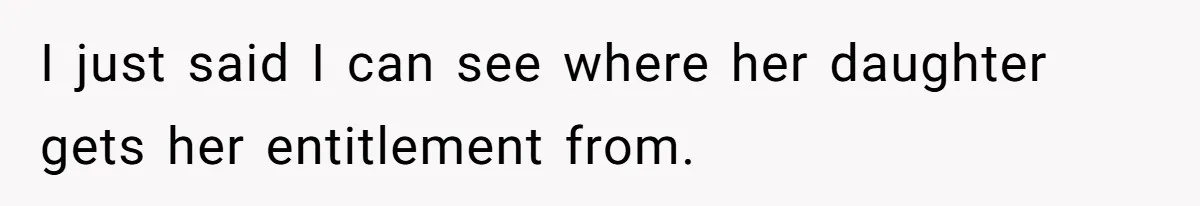 I just said I can see where her daughter gets her entitlement from.
