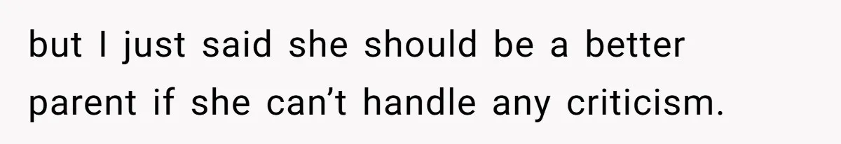 but I just said she should be a better parent if she can’t handle any criticism.