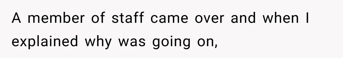 A member of staff came over and when I explained why was going on,