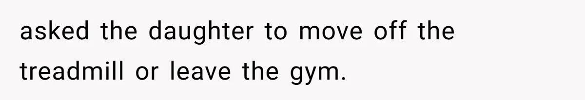 asked the daughter to move off the treadmill or leave the gym.