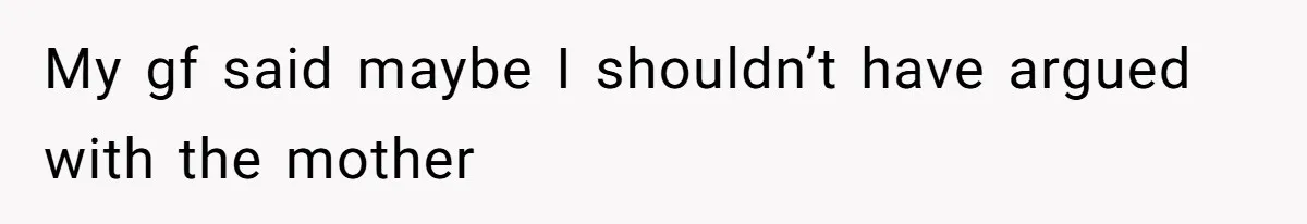 My gf said maybe I shouldn’t have argued with the mother