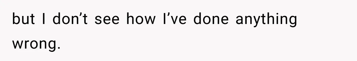 but I don’t see how I’ve done anything wrong.