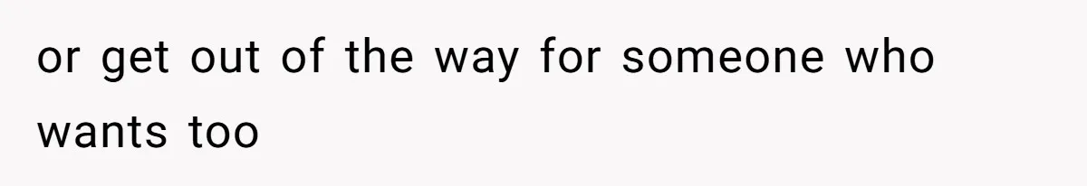 or get out of the way for someone who wants too