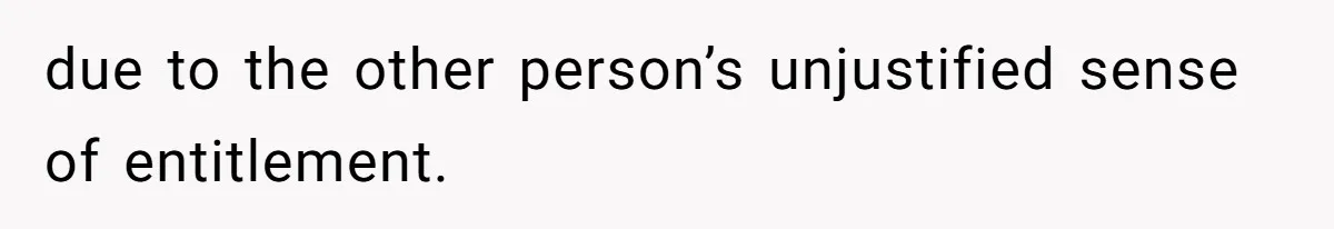 due to the other person’s unjustified sense of entitlement.