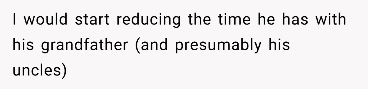 I would start reducing the time he has with his grandfather (and presumably his uncles)