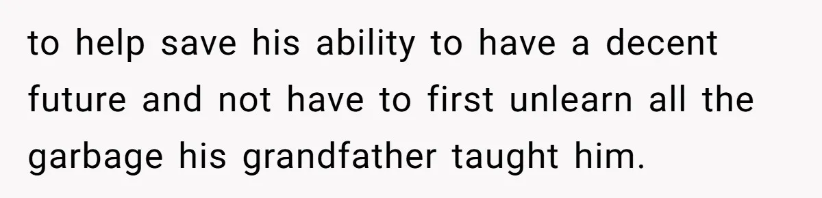 to help save his ability to have a decent future and not have to first unlearn all the garbage his grandfather taught him.