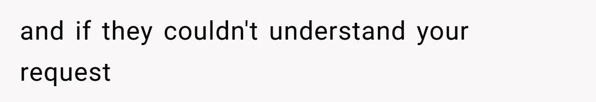 and if they couldn't understand your request