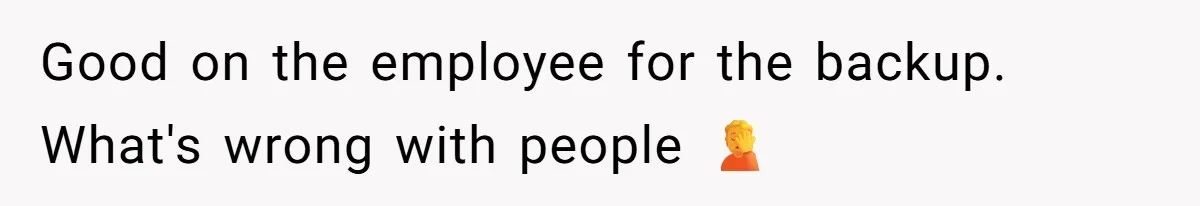 Good on the employee for the backup. What's wrong with people 🤦