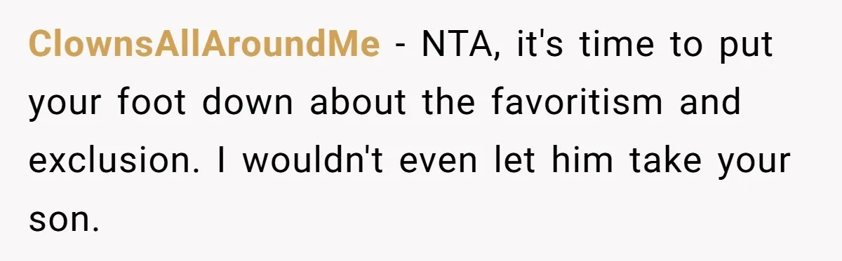 ClownsAllAroundMe − NTA, it's time to put your foot down about the favoritism and exclusion. I wouldn't even let him take your son.