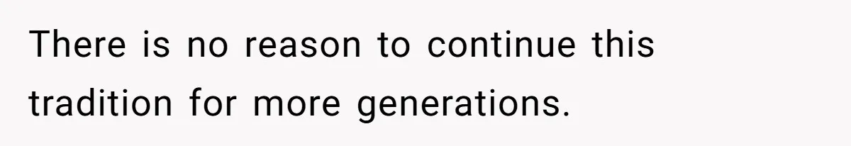 There is no reason to continue this tradition for more generations.