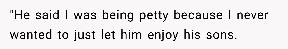 "He said I was being petty because I never wanted to just let him enjoy his sons.
